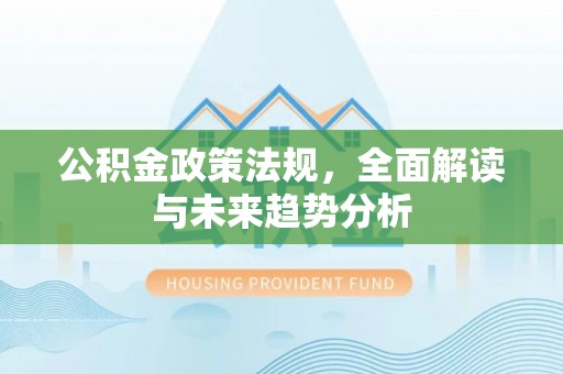 江津公积金政策法规，全面解读与未来趋势分析