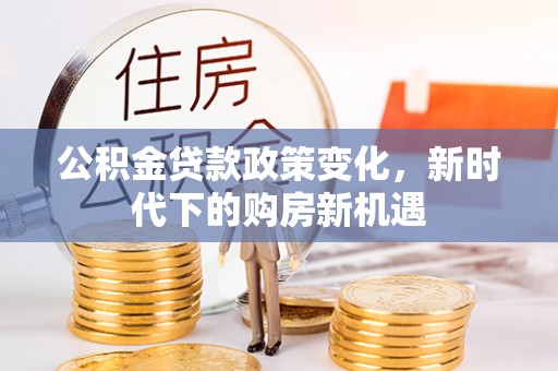 江津公积金贷款政策变化，新时代下的购房新机遇