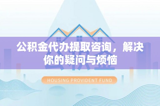 江津公积金代办提取咨询，解决你的疑问与烦恼
