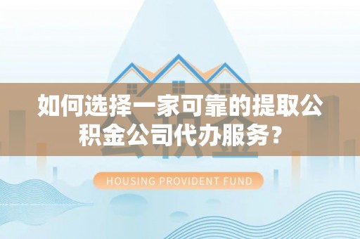 江津如何选择一家可靠的提取公积金公司代办服务？