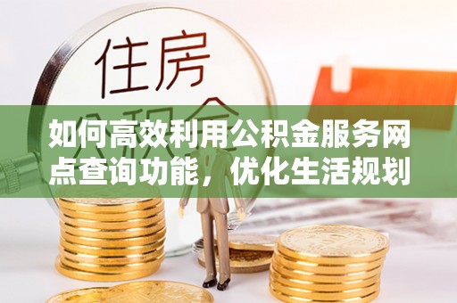 江津如何高效利用公积金服务网点查询功能，优化生活规划