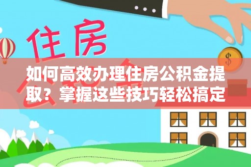 江津如何高效办理住房公积金提取？掌握这些技巧轻松搞定