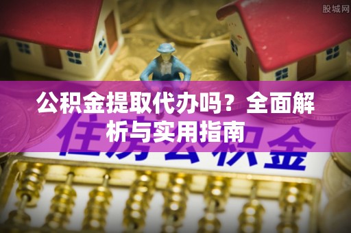 江津公积金提取代办吗？全面解析与实用指南