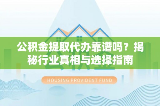 江津公积金提取代办靠谱吗？揭秘行业真相与选择指南