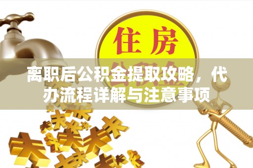 江津离职后公积金提取攻略，代办流程详解与注意事项