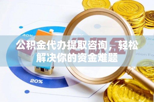 江津公积金代办提取咨询，轻松解决你的资金难题