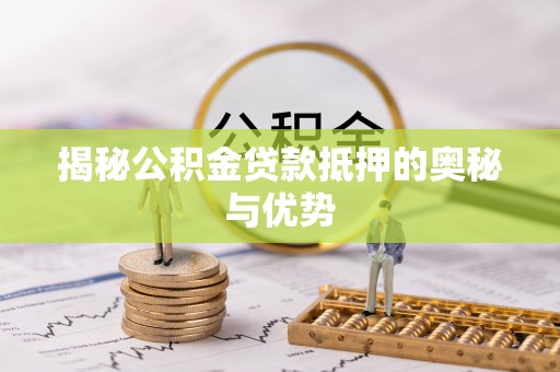 江津揭秘公积金贷款抵押的奥秘与优势