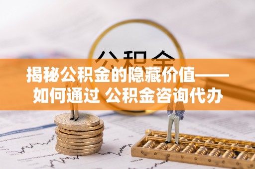 江津揭秘公积金的隐藏价值——如何通过 公积金咨询代办提取 优化财富管理