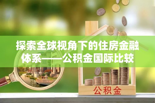 江津探索全球视角下的住房金融体系——公积金国际比较