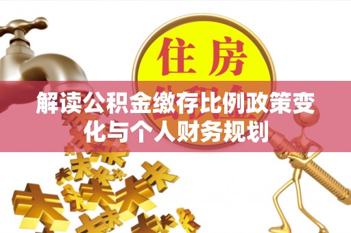 江津解读公积金缴存比例政策变化与个人财务规划