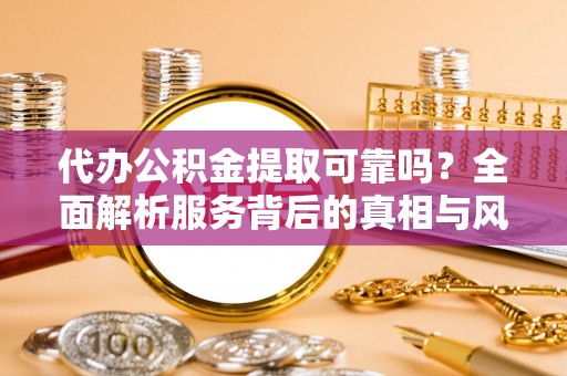 江津代办公积金提取可靠吗？全面解析服务背后的真相与风险