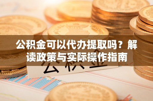 江津公积金可以代办提取吗？解读政策与实际操作指南