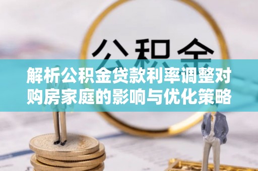 江津解析公积金贷款利率调整对购房家庭的影响与优化策略