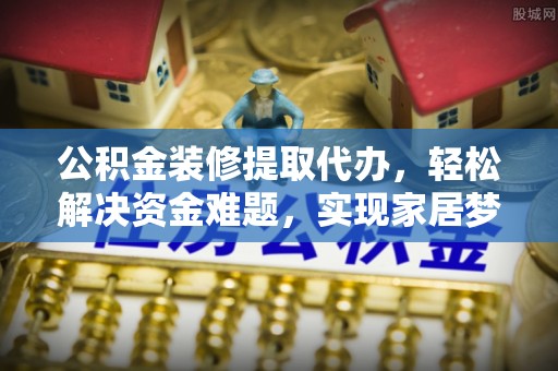 江津公积金装修提取代办，轻松解决资金难题，实现家居梦想