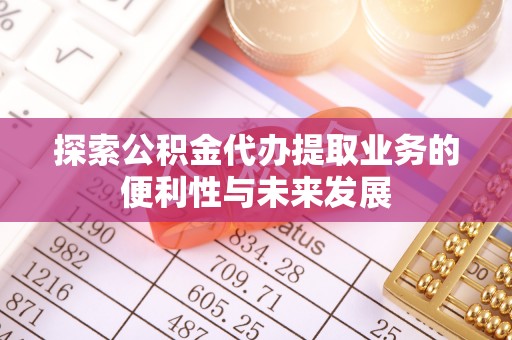 江津探索公积金代办提取业务的便利性与未来发展