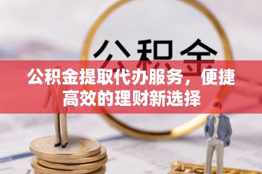 江津公积金提取代办服务，便捷高效的理财新选择