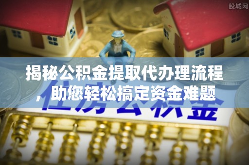 江津揭秘公积金提取代办理流程，助您轻松搞定资金难题