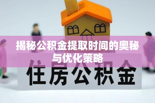 江津揭秘公积金提取时间的奥秘与优化策略