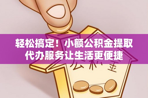 江津轻松搞定！小额公积金提取代办服务让生活更便捷