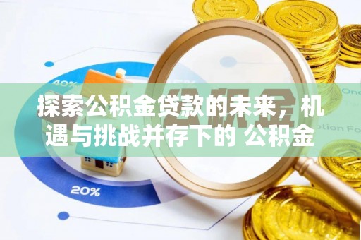 江津探索公积金贷款的未来，机遇与挑战并存下的 公积金贷款风险防控