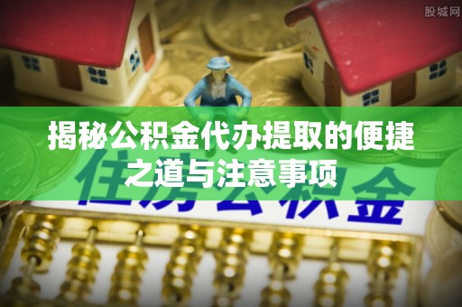 江津揭秘公积金代办提取的便捷之道与注意事项