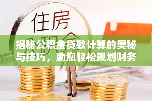 江津揭秘公积金贷款计算的奥秘与技巧，助您轻松规划财务未来