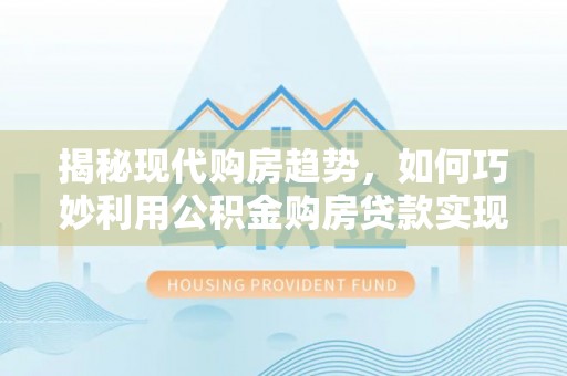 江津揭秘现代购房趋势，如何巧妙利用公积金购房贷款实现置业梦想