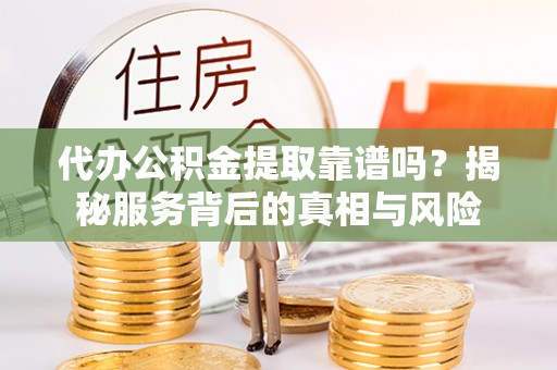 江津代办公积金提取靠谱吗？揭秘服务背后的真相与风险