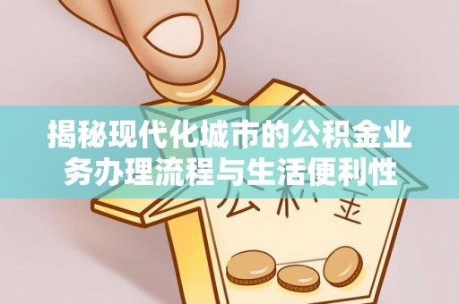 江津揭秘现代化城市的公积金业务办理流程与生活便利性