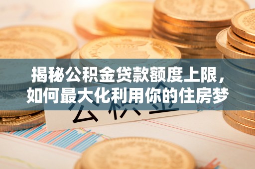 江津揭秘公积金贷款额度上限，如何最大化利用你的住房梦想资金？