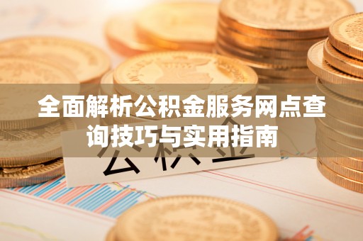 江津全面解析公积金服务网点查询技巧与实用指南