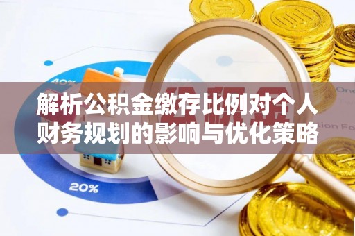 江津解析公积金缴存比例对个人财务规划的影响与优化策略