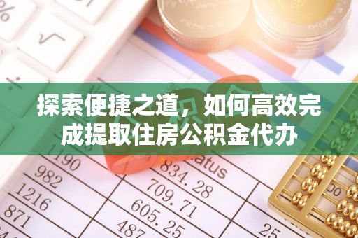 江津探索便捷之道，如何高效完成提取住房公积金代办