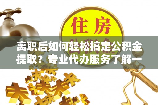江津离职后如何轻松搞定公积金提取？专业代办服务了解一下