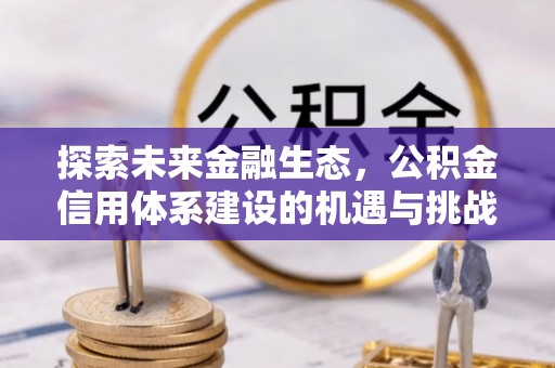江津探索未来金融生态，公积金信用体系建设的机遇与挑战