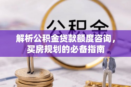 江津解析公积金贷款额度咨询，买房规划的必备指南