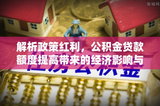江津解析政策红利，公积金贷款额度提高带来的经济影响与生活改变