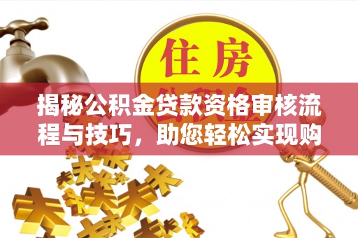 江津揭秘公积金贷款资格审核流程与技巧，助您轻松实现购房梦想