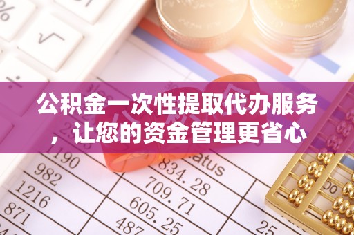 江津公积金一次性提取代办服务，让您的资金管理更省心