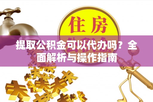 江津提取公积金可以代办吗？全面解析与操作指南