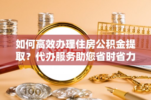 江津如何高效办理住房公积金提取？代办服务助您省时省力
