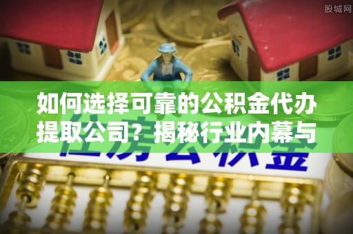 江津如何选择可靠的公积金代办提取公司？揭秘行业内幕与服务指南