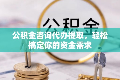 江津公积金咨询代办提取，轻松搞定你的资金需求