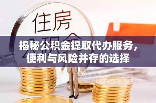 江津揭秘公积金提取代办服务，便利与风险并存的选择