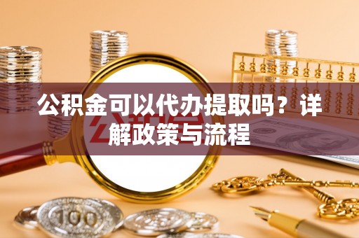江津公积金可以代办提取吗？详解政策与流程