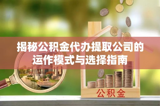 江津揭秘公积金代办提取公司的运作模式与选择指南