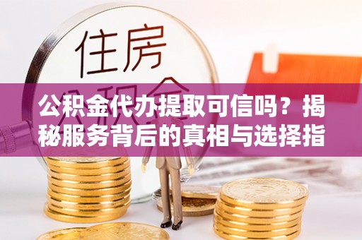 江津公积金代办提取可信吗？揭秘服务背后的真相与选择指南
