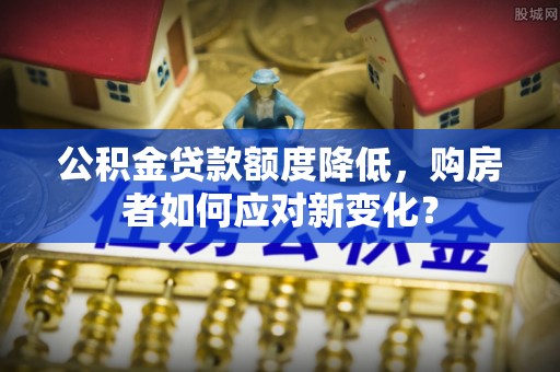 江津公积金贷款额度降低，购房者如何应对新变化？