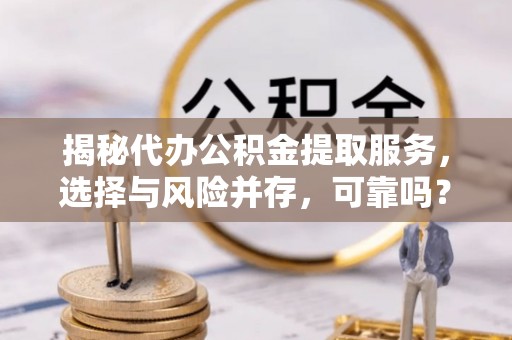 江津揭秘代办公积金提取服务，选择与风险并存，可靠吗？