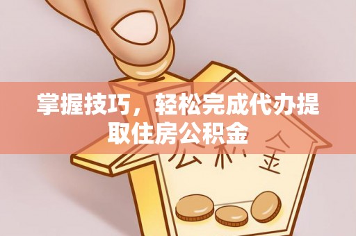 江津掌握技巧，轻松完成代办提取住房公积金